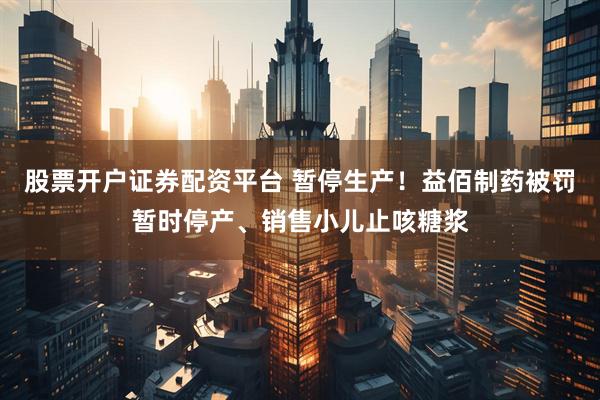 股票开户证券配资平台 暂停生产！益佰制药被罚暂时停产、销售小儿止咳糖浆