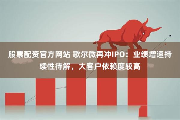 股票配资官方网站 歌尔微再冲IPO：业绩增速持续性待解，大客户依赖度较高