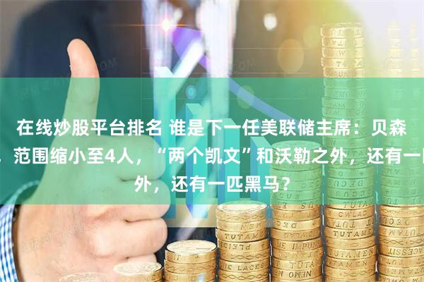 在线炒股平台排名 谁是下一任美联储主席：贝森特出局，范围缩小至4人，“两个凯文”和沃勒之外，还有一匹黑马？
