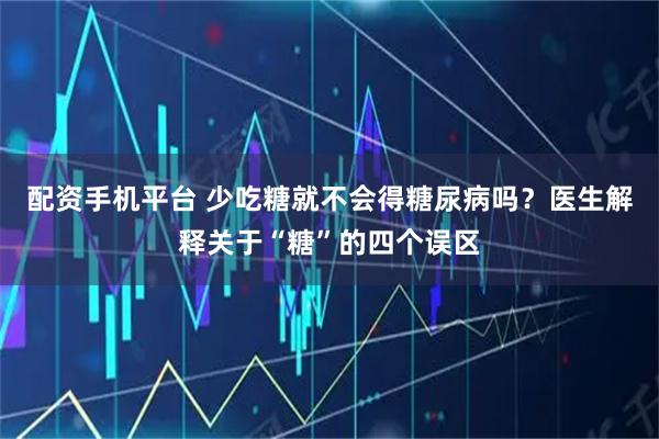 配资手机平台 少吃糖就不会得糖尿病吗？医生解释关于“糖”的四个误区