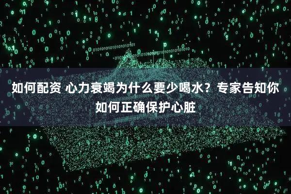 如何配资 心力衰竭为什么要少喝水？专家告知你如何正确保护心脏