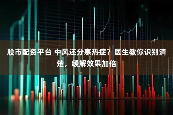 股市配资平台 中风还分寒热症？医生教你识别清楚，缓解效果加倍
