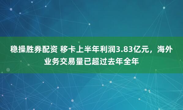 稳操胜券配资 移卡上半年利润3.83亿元，海外业务交易量已超过去年全年