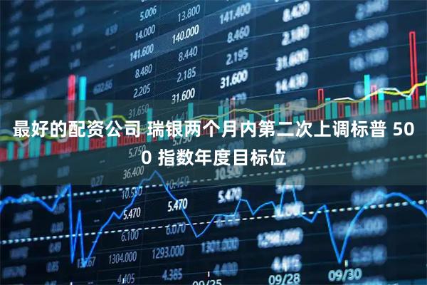 最好的配资公司 瑞银两个月内第二次上调标普 500 指数年度目标位