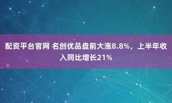 配资平台官网 名创优品盘前大涨8.8%，上半年收入同比增长21%