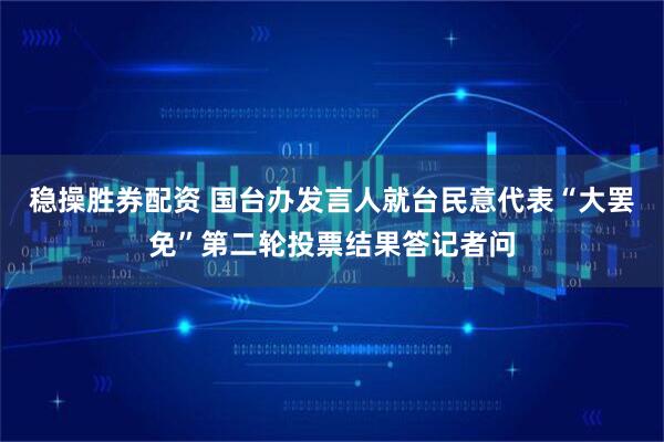 稳操胜券配资 国台办发言人就台民意代表“大罢免”第二轮投票结果答记者问