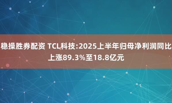 稳操胜券配资 TCL科技:2025上半年归母净利润同比上涨89.3%至18.8亿元