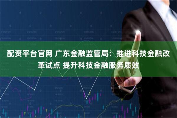 配资平台官网 广东金融监管局：推进科技金融改革试点 提升科技金融服务质效