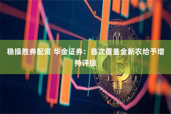 稳操胜券配资 华金证券：首次覆盖金新农给予增持评级