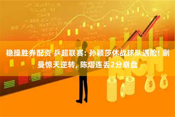 稳操胜券配资 乒超联赛: 孙颖莎休战球队遇险! 蒯曼惊天逆转, 陈熠连丢2分崩盘