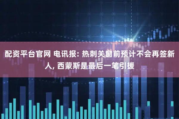 配资平台官网 电讯报: 热刺关窗前预计不会再签新人, 西蒙斯是最后一笔引援