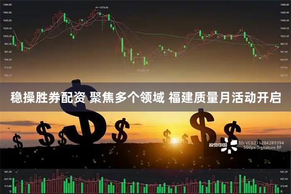稳操胜券配资 聚焦多个领域 福建质量月活动开启