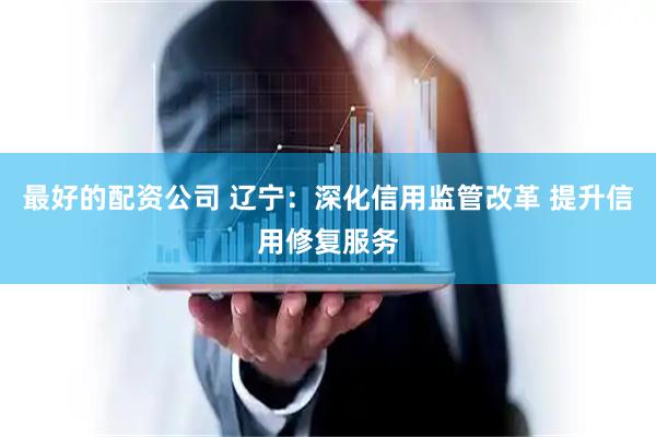 最好的配资公司 辽宁：深化信用监管改革 提升信用修复服务