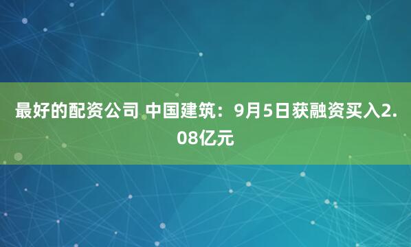 最好的配资公司 中国建筑:9月5日获融资买入2.08亿元