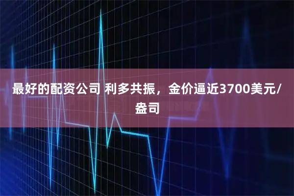 最好的配资公司 利多共振，金价逼近3700美元/盎司