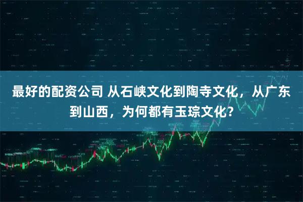 最好的配资公司 从石峡文化到陶寺文化，从广东到山西，为何都有玉琮文化？