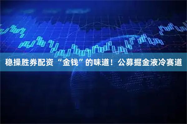 稳操胜券配资 “金钱”的味道！公募掘金液冷赛道