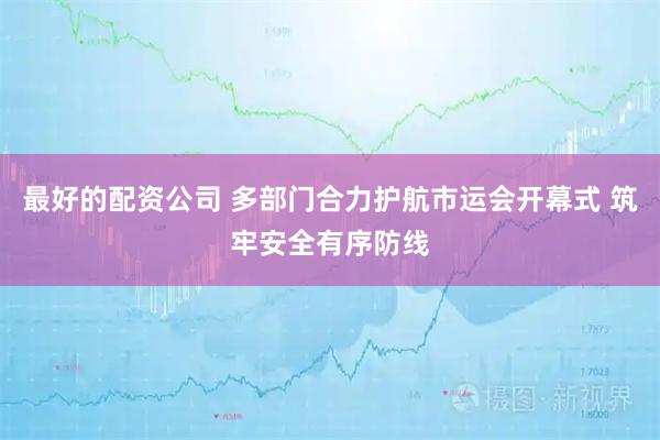 最好的配资公司 多部门合力护航市运会开幕式 筑牢安全有序防线