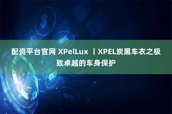 配资平台官网 XPelLux 丨XPEL炭黑车衣之极致卓越的车身保护