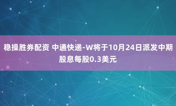 稳操胜券配资 中通快递-W将于10月24日派发中期股息每股0.3美元