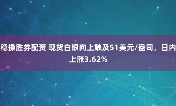 稳操胜券配资 现货白银向上触及51美元/盎司，日内上涨3.62%