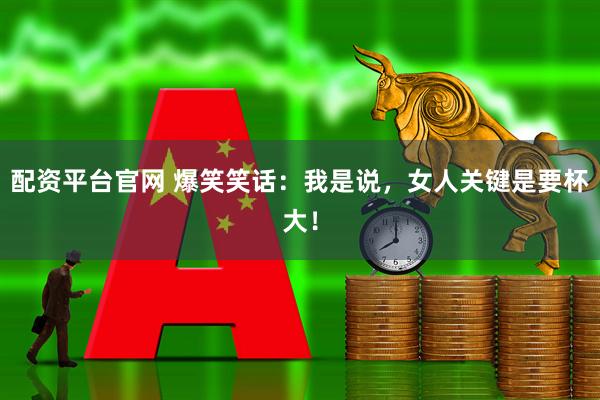 配资平台官网 爆笑笑话：我是说，女人关键是要杯大！