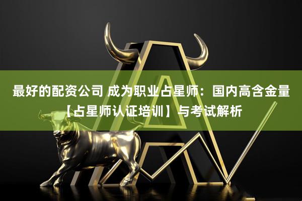 最好的配资公司 成为职业占星师:国内高含金量【占星师认证培训】与考试解析
