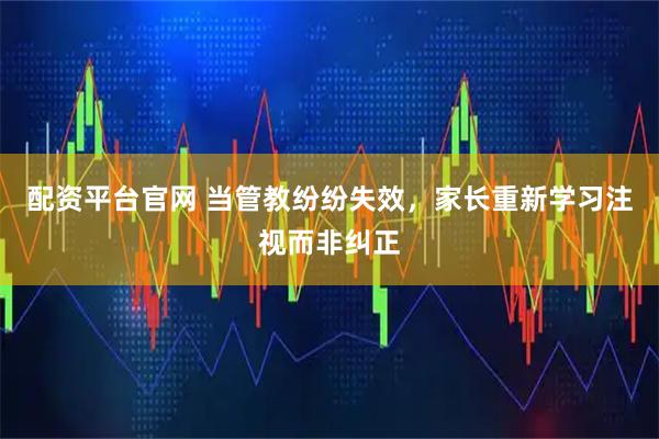 配资平台官网 当管教纷纷失效,家长重新学习注视而非纠正