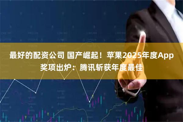 最好的配资公司 国产崛起！苹果2025年度App奖项出炉：腾讯斩获年度最佳
