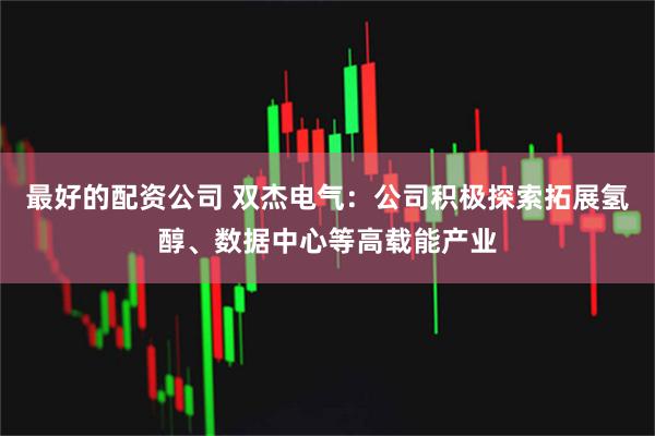 最好的配资公司 双杰电气：公司积极探索拓展氢醇、数据中心等高载能产业