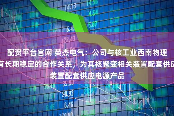 配资平台官网 英杰电气：公司与核工业西南物理研究院拥有长期稳定的合作关系，为其核聚变相关装置配套供应电源产品