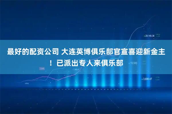 最好的配资公司 大连英博俱乐部官宣喜迎新金主!已派出专人来俱乐部