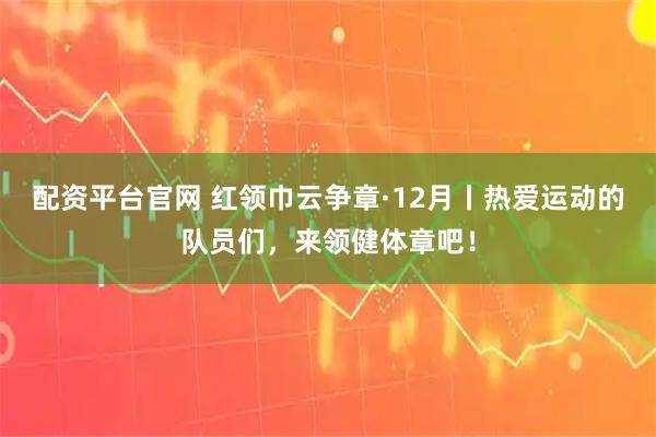 配资平台官网 红领巾云争章·12月丨热爱运动的队员们,来领健体章吧!