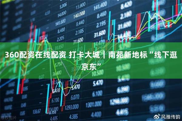 360配资在线配资 打卡大城｜南苑新地标“线下逛京东”