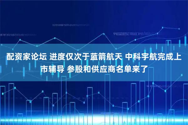 配资家论坛 进度仅次于蓝箭航天 中科宇航完成上市辅导 参股和供应商名单来了