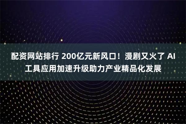 配资网站排行 200亿元新风口！漫剧又火了 AI工具应用加速升级助力产业精品化发展