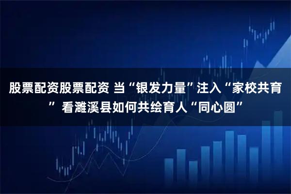 股票配资股票配资 当“银发力量”注入“家校共育” 看濉溪县如何共绘育人“同心圆”