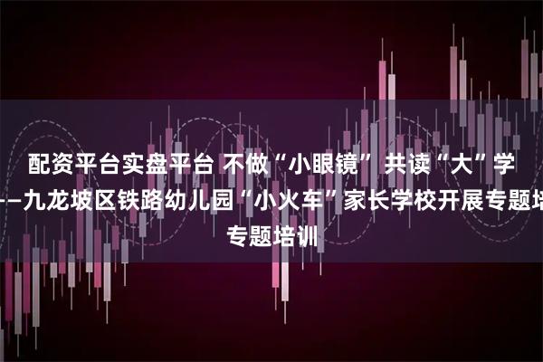 配资平台实盘平台 不做“小眼镜” 共读“大”学问——九龙坡区铁路幼儿园“小火车”家长学校开展专题培训