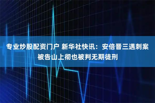 专业炒股配资门户 新华社快讯：安倍晋三遇刺案被告山上彻也被判无期徒刑
