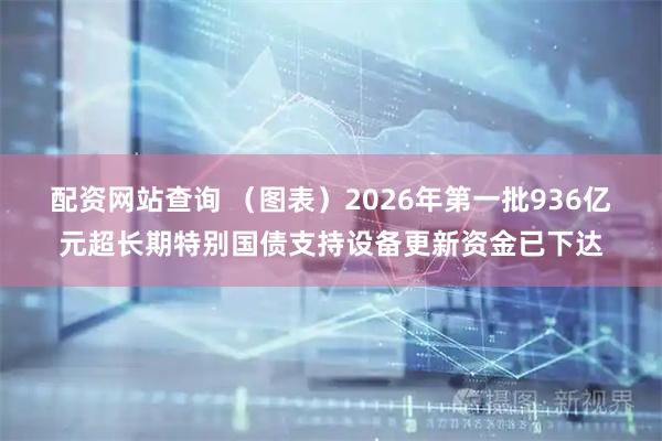 配资网站查询 （图表）2026年第一批936亿元超长期特别国债支持设备更新资金已下达