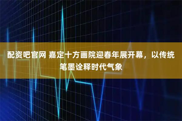 配资吧官网 嘉定十方画院迎春年展开幕，以传统笔墨诠释时代气象