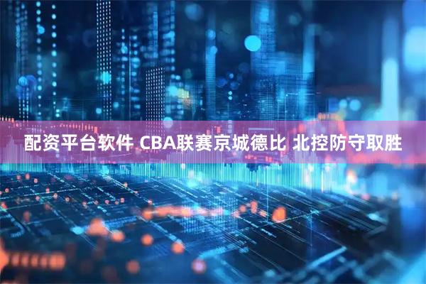 配资平台软件 CBA联赛京城德比 北控防守取胜