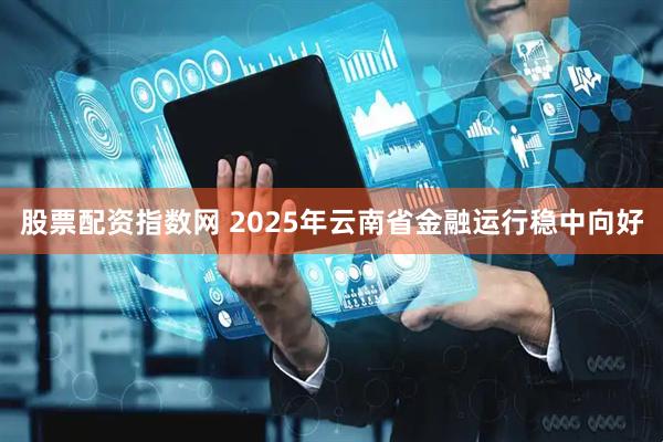 股票配资指数网 2025年云南省金融运行稳中向好