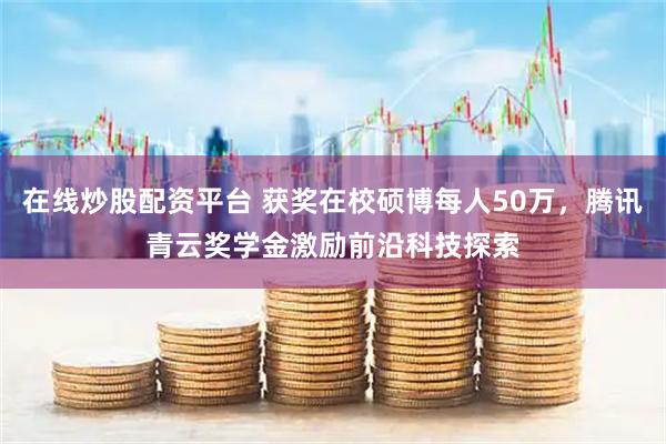 在线炒股配资平台 获奖在校硕博每人50万,腾讯青云奖学金激励前沿科技探索