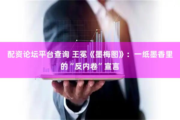 配资论坛平台查询 王冕《墨梅图》：一纸墨香里的“反内卷”宣言