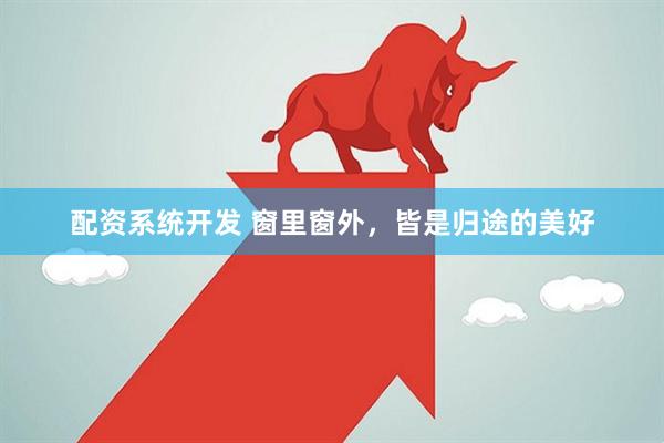 配资系统开发 窗里窗外，皆是归途的美好