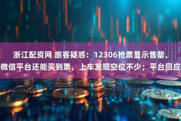 浙江配资网 旅客疑惑:12306抢票显示售罄,微信平台还能买到票,上车发现空位不少;平台回应