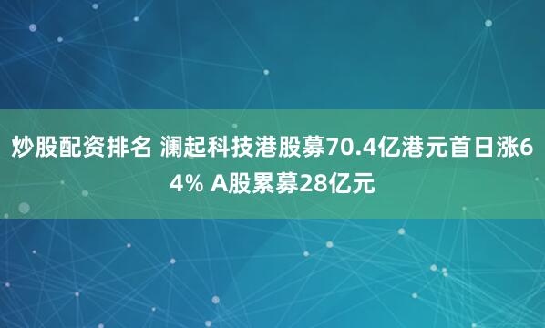 炒股配资排名 澜起科技港股募70.4亿港元首日涨64% A股累募28亿元
