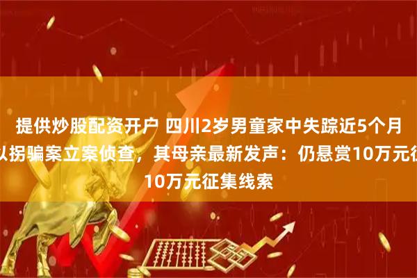 提供炒股配资开户 四川2岁男童家中失踪近5个月,警方以拐骗案立案侦查,其母亲最新发声:仍悬赏10万元征集线索