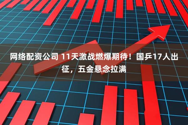 网络配资公司 11天激战燃爆期待！国乒17人出征，五金悬念拉满